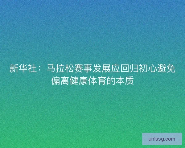 新华社：马拉松赛事发展应回归初心避免偏离健康体育的本质