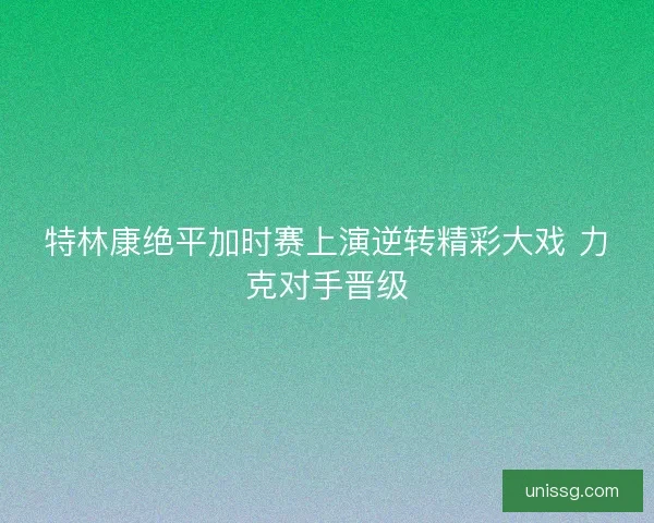 特林康绝平加时赛上演逆转精彩大戏 力克对手晋级