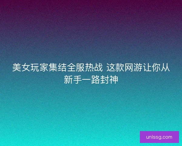 美女玩家集结全服热战 这款网游让你从新手一路封神