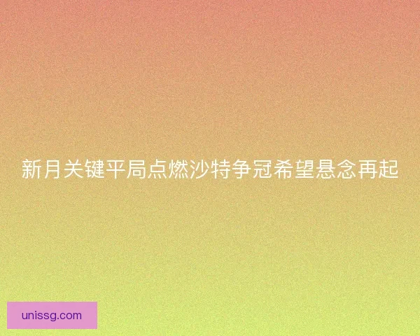 新月关键平局点燃沙特争冠希望悬念再起