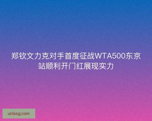 郑钦文力克对手首度征战WTA500东京站顺利开门红展现实力