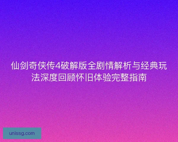 仙剑奇侠传4破解版全剧情解析与经典玩法深度回顾怀旧体验完整指南
