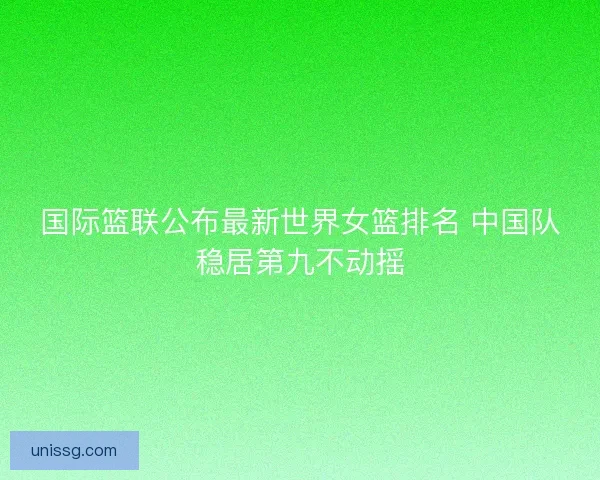 国际篮联公布最新世界女篮排名 中国队稳居第九不动摇