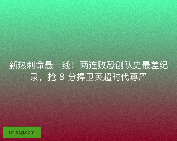 新热刺命悬一线！两连败恐创队史最差纪录，抢 8 分捍卫英超时代尊严