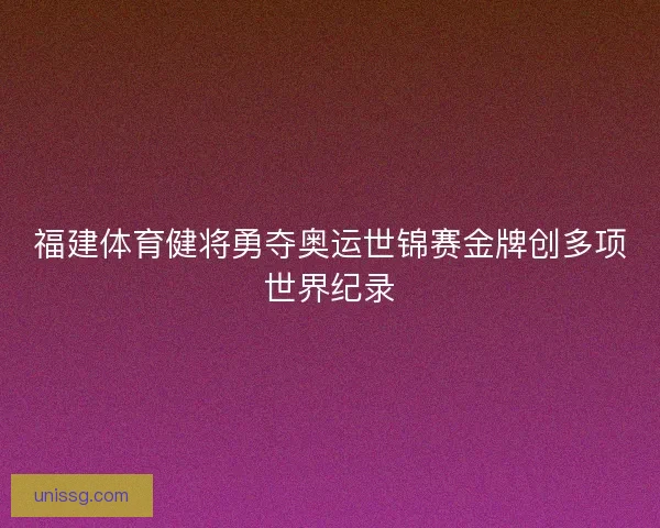 福建体育健将勇夺奥运世锦赛金牌创多项世界纪录
