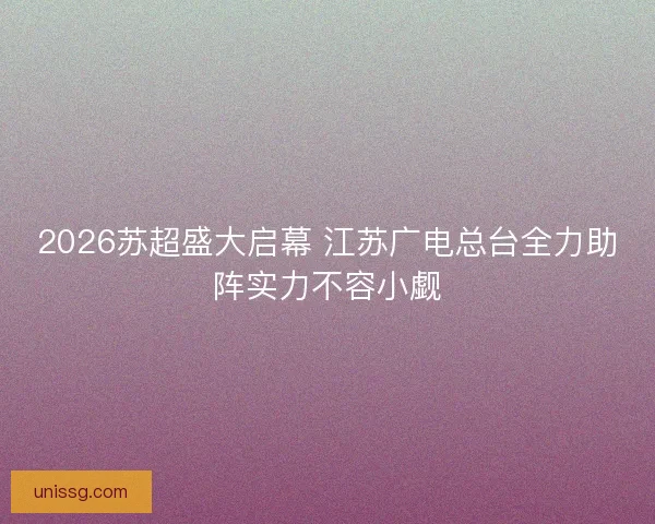 2026苏超盛大启幕 江苏广电总台全力助阵实力不容小觑