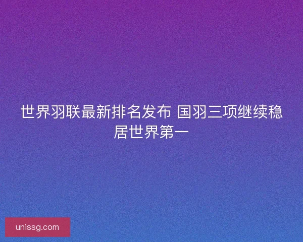 世界羽联最新排名发布 国羽三项继续稳居世界第一