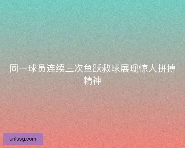 同一球员连续三次鱼跃救球展现惊人拼搏精神