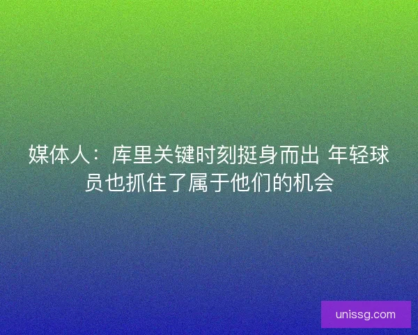 媒体人：库里关键时刻挺身而出 年轻球员也抓住了属于他们的机会