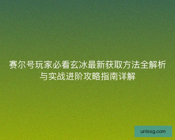 赛尔号玩家必看玄冰最新获取方法全解析与实战进阶攻略指南详解