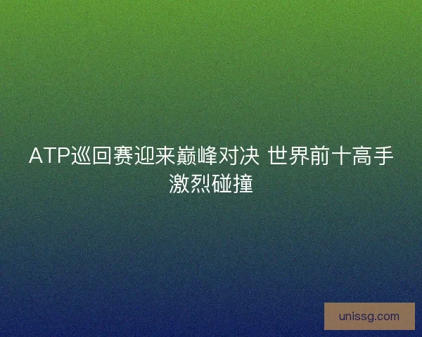 ATP巡回赛迎来巅峰对决 世界前十高手激烈碰撞