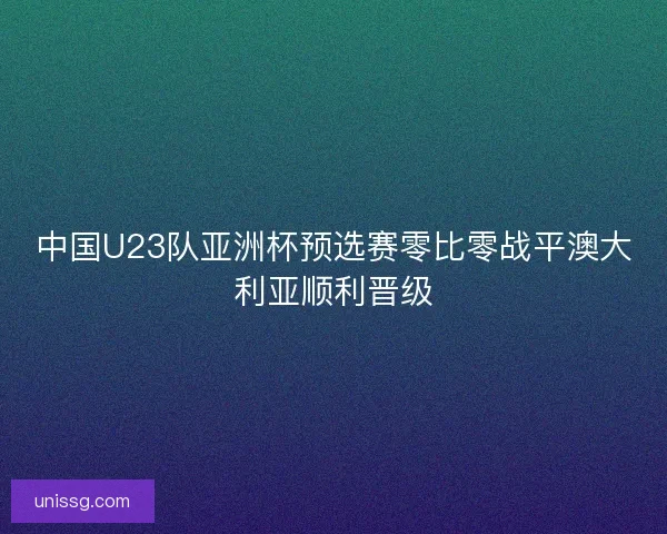 中国U23队亚洲杯预选赛零比零战平澳大利亚顺利晋级