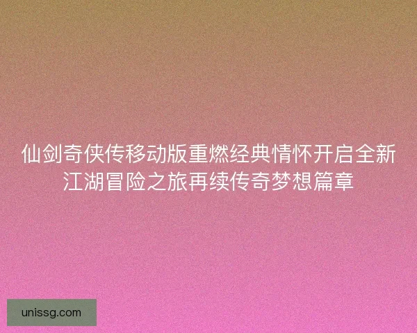 仙剑奇侠传移动版重燃经典情怀开启全新江湖冒险之旅再续传奇梦想篇章