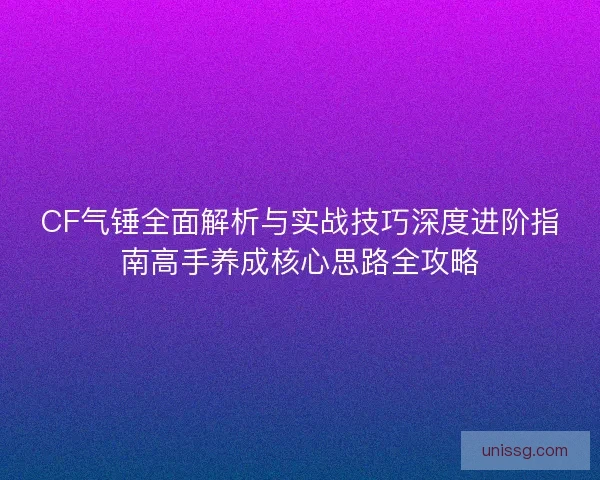 CF气锤全面解析与实战技巧深度进阶指南高手养成核心思路全攻略